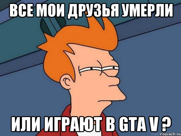 все мои друзья умерли или играют в gta v ?, Мем  Фрай (мне кажется или)