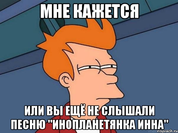 мне кажется или вы ещё не слышали песню "инопланетянка инна", Мем  Фрай (мне кажется или)