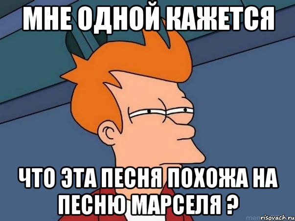 мне одной кажется что эта песня похожа на песню марселя ?, Мем  Фрай (мне кажется или)