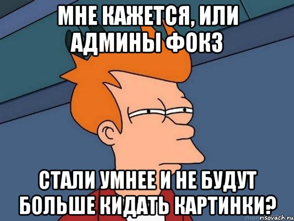 мне кажется, или админы фокз стали умнее и не будут больше кидать картинки?, Мем  Фрай (мне кажется или)