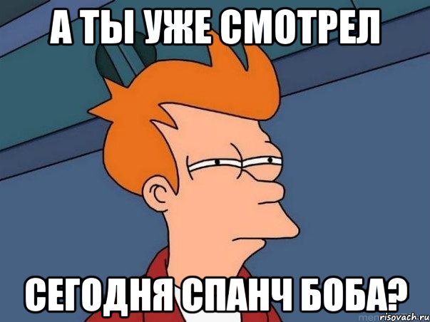 а ты уже смотрел сегодня спанч боба?, Мем  Фрай (мне кажется или)