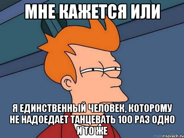 мне кажется или я единственный человек, которому не надоедает танцевать 100 раз одно и то же, Мем  Фрай (мне кажется или)