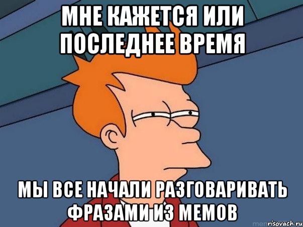 мне кажется или последнее время мы все начали разговаривать фразами из мемов, Мем  Фрай (мне кажется или)