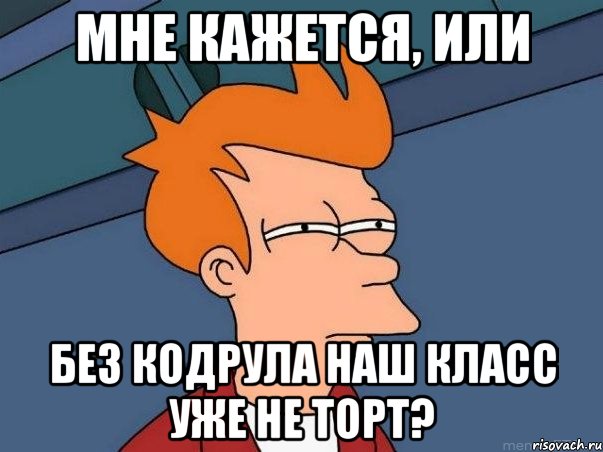 мне кажется, или без кодрула наш класс уже не торт?, Мем  Фрай (мне кажется или)