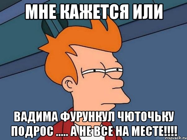 мне кажется или вадима фурункул чюточьку подрос ..... а не все на месте!!!, Мем  Фрай (мне кажется или)