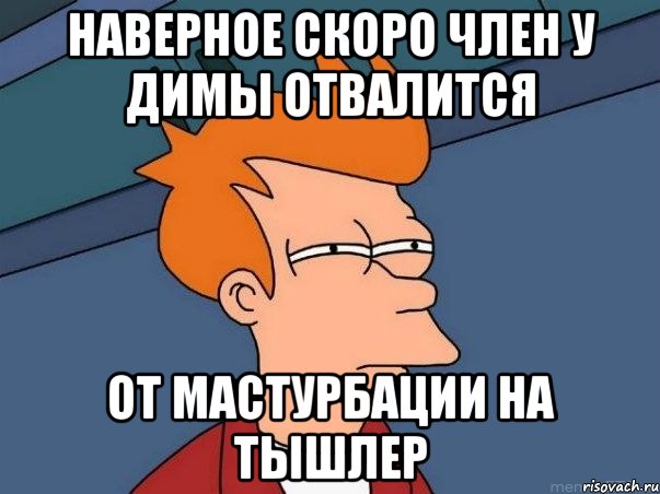 наверное скоро член у димы отвалится от мастурбации на тышлер, Мем  Фрай (мне кажется или)