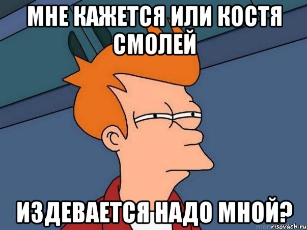 мне кажется или костя смолей издевается надо мной?, Мем  Фрай (мне кажется или)