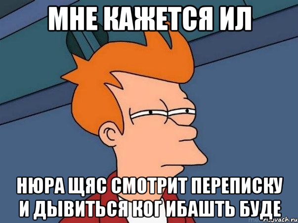 мне кажется ил нюра щяс смотрит переписку и дывиться ког ибашть буде, Мем  Фрай (мне кажется или)