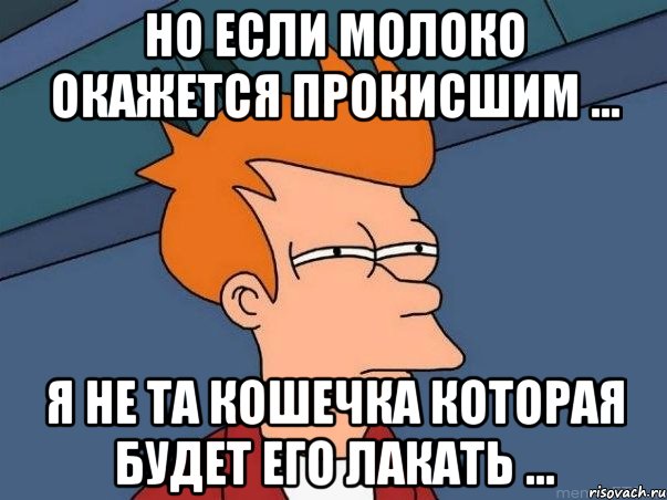 но если молоко окажется прокисшим ... я не та кошечка которая будет его лакать ..., Мем  Фрай (мне кажется или)