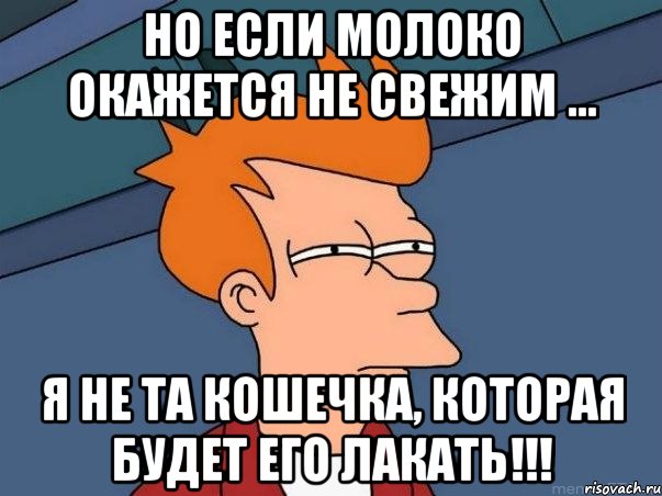 но если молоко окажется не свежим ... я не та кошечка, которая будет его лакать!!!, Мем  Фрай (мне кажется или)