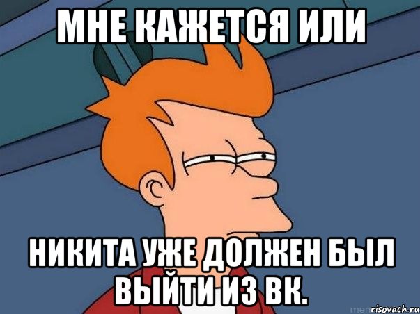 мне кажется или никита уже должен был выйти из вк., Мем  Фрай (мне кажется или)