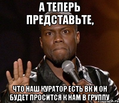 а теперь представьте, что наш куратор есть вк и он будет просится к нам в группу, Мем  А теперь представь