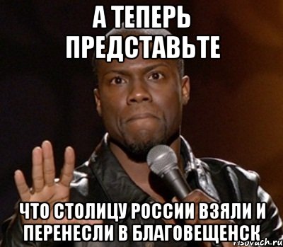 а теперь представьте что столицу россии взяли и перенесли в благовещенск, Мем  А теперь представь