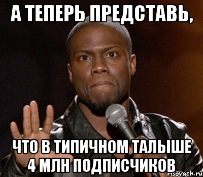 а теперь представь, что в типичном талыше 4 млн подписчиков, Мем  А теперь представь