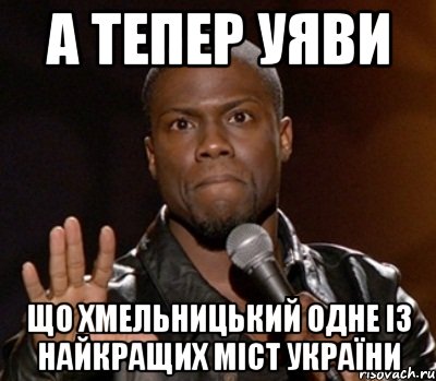 а тепер уяви що хмельницький одне із найкращих міст україни, Мем  А теперь представь