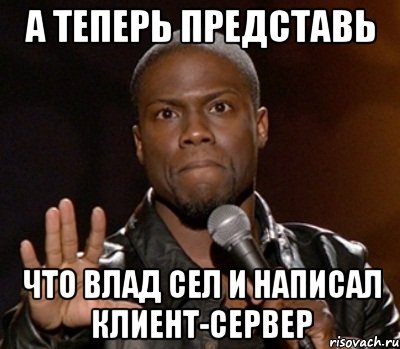 а теперь представь что влад сел и написал клиент-сервер, Мем  А теперь представь