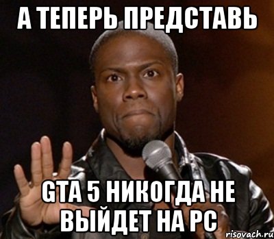 а теперь представь gta 5 никогда не выйдет на pc, Мем  А теперь представь