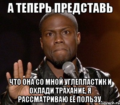 а теперь представь что она со мной углепластик и охлади трахание, я рассматриваю её пользу., Мем  А теперь представь