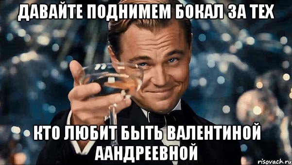 давайте поднимем бокал за тех кто любит быть валентиной аандреевной, Мем Великий Гэтсби (бокал за тех)