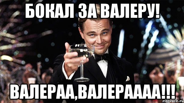 бокал за валеру! валераа,валераааа!!!