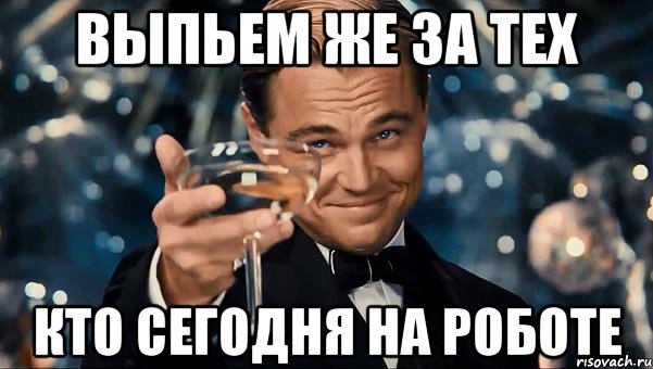 выпьем же за тех кто сегодня на роботе, Мем Великий Гэтсби (бокал за тех)