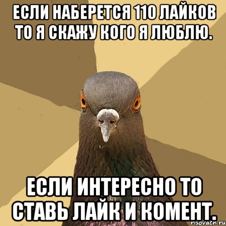 если наберется 110 лайков то я скажу кого я люблю. если интересно то ставь лайк и комент.