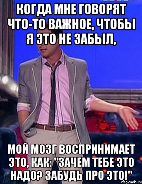 когда мне говорят что-то важное, чтобы я это не забыл, мой мозг воспринимает это, как: "зачем тебе это надо? забудь про это!"