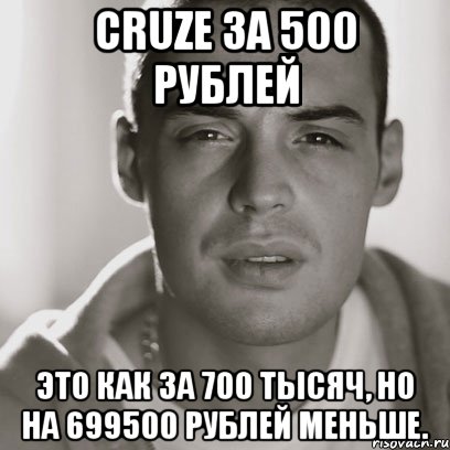 cruze за 500 рублей это как за 700 тысяч, но на 699500 рублей меньше., Мем Гуф