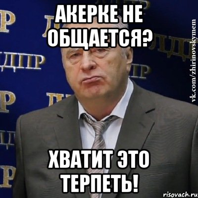 акерке не общается? хватит это терпеть!, Мем Хватит это терпеть (Жириновский)