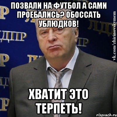 позвали на футбол а сами проебались? обоссать ублюдков! хватит это терпеть!, Мем Хватит это терпеть (Жириновский)