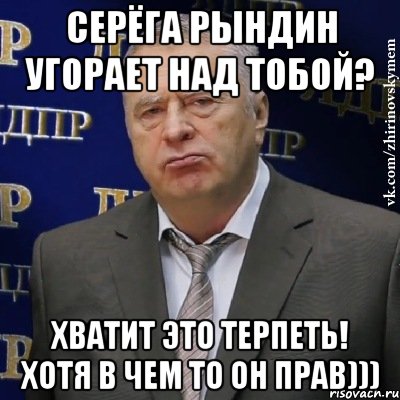 серёга рындин угорает над тобой? хватит это терпеть! хотя в чем то он прав))), Мем Хватит это терпеть (Жириновский)