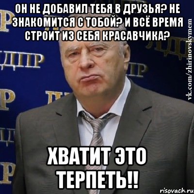 он не добавил тебя в друзья? не знакомится с тобой? и всё время строит из себя красавчика? хватит это терпеть!!, Мем Хватит это терпеть (Жириновский)