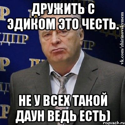 дружить с эдиком это честь. не у всех такой даун ведь есть), Мем Хватит это терпеть (Жириновский)