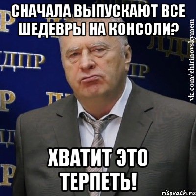 сначала выпускают все шедевры на консоли? хватит это терпеть!, Мем Хватит это терпеть (Жириновский)