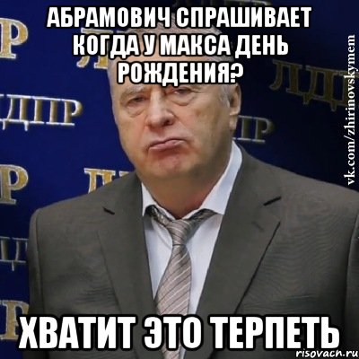 абрамович спрашивает когда у макса день рождения? хватит это терпеть, Мем Хватит это терпеть (Жириновский)