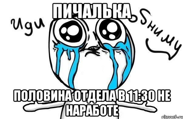 пичалька половина отдела в 11:30 не наработе, Мем Иди обниму