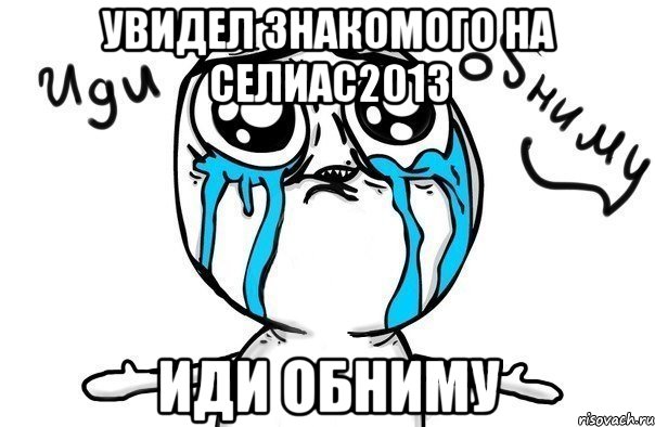 увидел знакомого на селиас2013 иди обниму, Мем Иди обниму