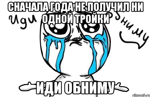 сначала года не получил ни одной тройки иди обниму, Мем Иди обниму