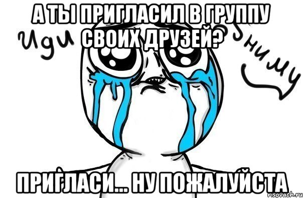 а ты пригласил в группу своих друзей? пригласи... ну пожалуйста, Мем Иди обниму