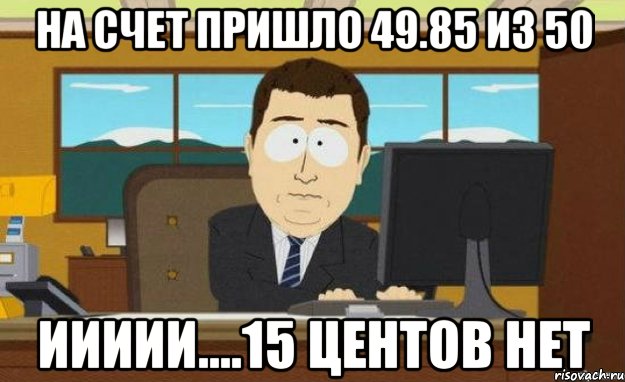 на счет пришло 49.85 из 50 иииии....15 центов нет, Мем ииии его нет