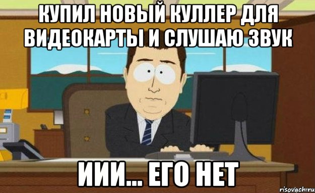 купил новый куллер для видеокарты и слушаю звук иии... его нет, Мем ииии его нет