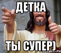 детка ты супер)