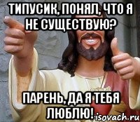 типусик, понял, что я не существую? парень, да я тебя люблю!, Мем Иисус