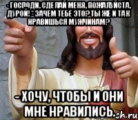 - господи, сделай меня, пожалуйста, дурой! - зачем тебе это? ты же и так нравишься мужчинам? - хочу, чтобы и они мне нравились., Мем Иисус