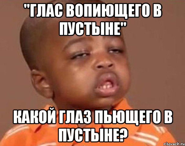 "глас вопиющего в пустыне" какой глаз пьющего в пустыне?, Мем  Какой пацан (негритенок)