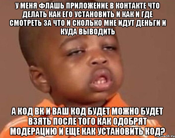 у меня флашь приложение в контакте что делать как его установить и как и где смотреть за что и сколько мне идут деньги и куда выводить а код вк и ваш код будет можно будет взять после того как одобрят модерацию и еще как установить код?, Мем  Какой пацан (негритенок)