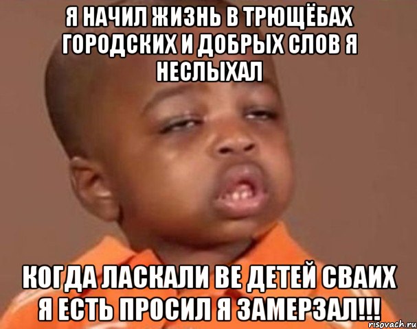 я начил жизнь в трющёбах городских и добрых слов я неслыхал когда ласкали ве детей сваих я есть просил я замерзал!!!, Мем  Какой пацан (негритенок)