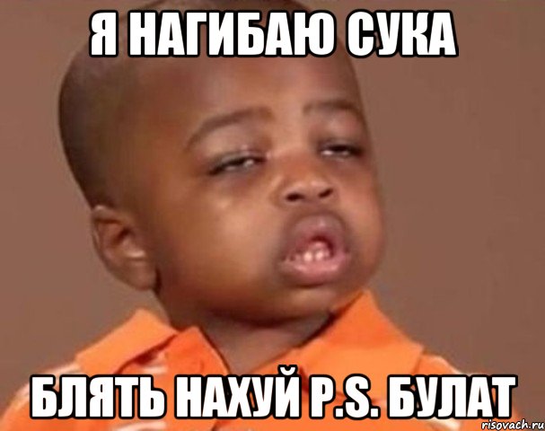 я нагибаю сука блять нахуй p.s. булат, Мем  Какой пацан (негритенок)