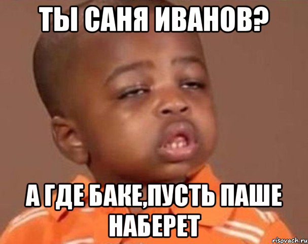 ты саня иванов? а где баке,пусть паше наберет, Мем  Какой пацан (негритенок)