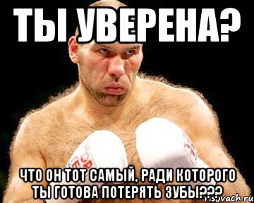 ты уверена? что он тот самый, ради которого ты готова потерять зубы???